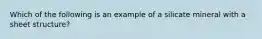 Which of the following is an example of a silicate mineral with a sheet structure?