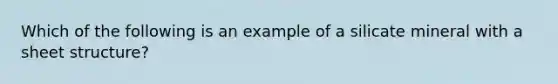 Which of the following is an example of a silicate mineral with a sheet structure?