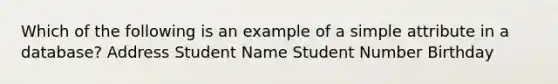 Which of the following is an example of a simple attribute in a database? Address Student Name Student Number Birthday