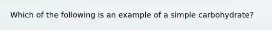 Which of the following is an example of a simple carbohydrate?