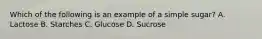 Which of the following is an example of a simple​ sugar? A. Lactose B. Starches C. Glucose D. Sucrose