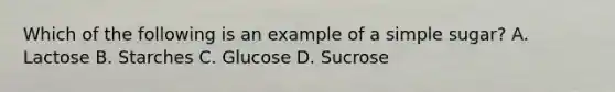 Which of the following is an example of a simple​ sugar? A. Lactose B. Starches C. Glucose D. Sucrose