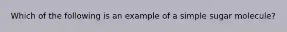 Which of the following is an example of a simple sugar molecule?