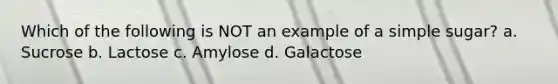 Which of the following is NOT an example of a simple sugar? a. Sucrose b. Lactose c. Amylose d. Galactose