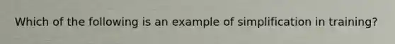 Which of the following is an example of simplification in training?