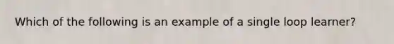 Which of the following is an example of a single loop learner?