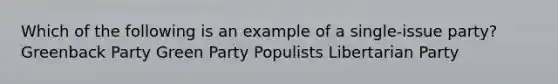 Which of the following is an example of a single-issue party? Greenback Party Green Party Populists Libertarian Party