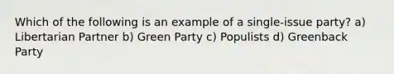 Which of the following is an example of a single-issue party? a) Libertarian Partner b) Green Party c) Populists d) Greenback Party