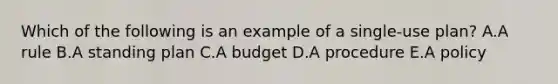 Which of the following is an example of a​ single-use plan? A.A rule B.A standing plan C.A budget D.A procedure E.A policy