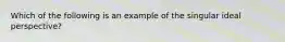 Which of the following is an example of the singular ideal perspective?