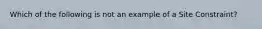 Which of the following is not an example of a Site Constraint?