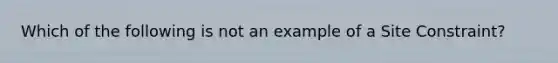 Which of the following is not an example of a Site Constraint?