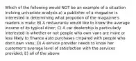 Which of the following would NOT be an example of a situation invlving univariate analysis a) a publisher of a magazine is interested in determining what propotion of the magazine's readers is male; B) A restaurante would like to know the average income of its typical diner; C) A car dealership is particularly interested in whether or not people who own vans are more or less likely to finance auto purchases cmpared with people who don't own vans; D) A service provider needs to know her customer's average level of satisfaction with the services provided; E) all of the above