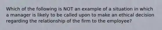 Which of the following is NOT an example of a situation in which a manager is likely to be called upon to make an ethical decision regarding the relationship of the firm to the employee?