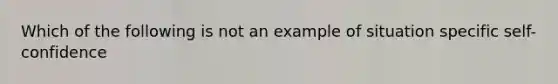 Which of the following is not an example of situation specific self-confidence