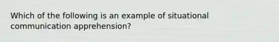 Which of the following is an example of situational communication apprehension?