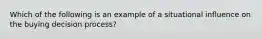 Which of the following is an example of a situational influence on the buying decision process?