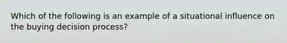 Which of the following is an example of a situational influence on the buying decision process?