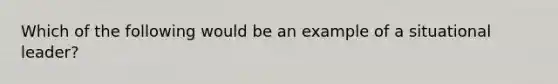 Which of the following would be an example of a situational leader?