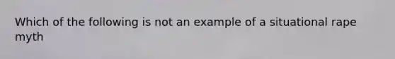 Which of the following is not an example of a situational rape myth