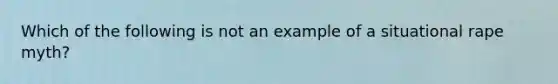 Which of the following is not an example of a situational rape myth?