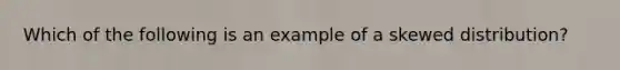 Which of the following is an example of a skewed​ distribution?