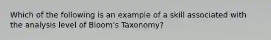 Which of the following is an example of a skill associated with the analysis level of Bloom's Taxonomy?