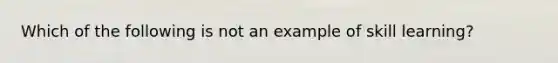 Which of the following is not an example of skill learning?