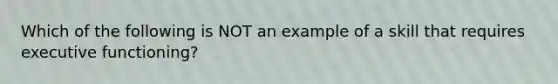 Which of the following is NOT an example of a skill that requires executive functioning?