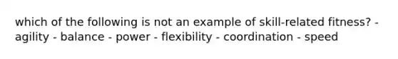 which of the following is not an example of skill-related fitness? - agility - balance - power - flexibility - coordination - speed