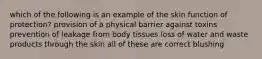 which of the following is an example of the skin function of protection? provision of a physical barrier against toxins prevention of leakage from body tissues loss of water and waste products through the skin all of these are correct blushing