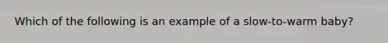 Which of the following is an example of a slow-to-warm baby?