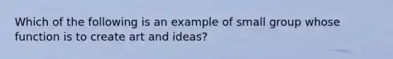 Which of the following is an example of small group whose function is to create art and ideas?