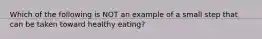 Which of the following is NOT an example of a small step that can be taken toward healthy eating?