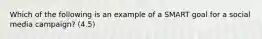 Which of the following is an example of a SMART goal for a social media campaign? (4.5)