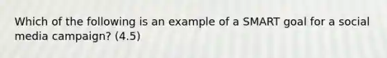 Which of the following is an example of a SMART goal for a social media campaign? (4.5)