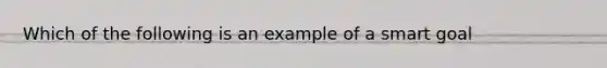 Which of the following is an example of a smart goal