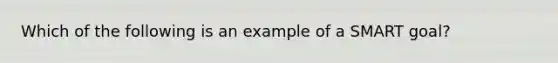 Which of the following is an example of a SMART goal?