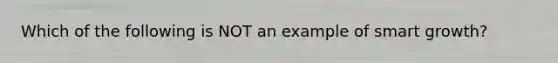 Which of the following is NOT an example of smart growth?