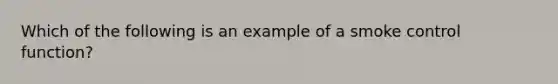 Which of the following is an example of a smoke control function?