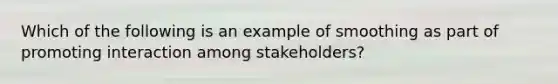 Which of the following is an example of smoothing as part of promoting interaction among stakeholders?