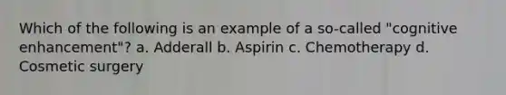 Which of the following is an example of a so-called "cognitive enhancement"? a. Adderall b. Aspirin c. Chemotherapy d. Cosmetic surgery