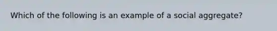 Which of the following is an example of a social aggregate?