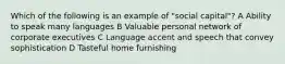 Which of the following is an example of "social capital"? A Ability to speak many languages B Valuable personal network of corporate executives C Language accent and speech that convey sophistication D Tasteful home furnishing