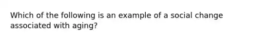 Which of the following is an example of a social change associated with aging?