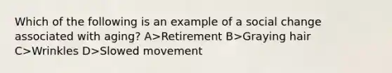 Which of the following is an example of a social change associated with aging? A>Retirement B>Graying hair C>Wrinkles D>Slowed movement