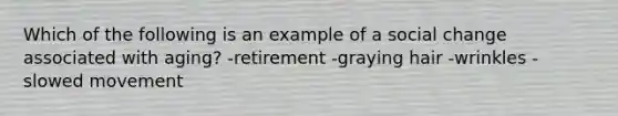 Which of the following is an example of a social change associated with aging? -retirement -graying hair -wrinkles -slowed movement