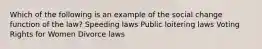 Which of the following is an example of the social change function of the law? Speeding laws Public loitering laws Voting Rights for Women Divorce laws