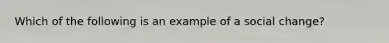 Which of the following is an example of a social change?