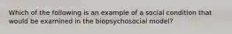 Which of the following is an example of a social condition that would be examined in the biopsychosocial model?